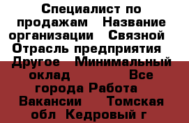 Специалист по продажам › Название организации ­ Связной › Отрасль предприятия ­ Другое › Минимальный оклад ­ 42 000 - Все города Работа » Вакансии   . Томская обл.,Кедровый г.